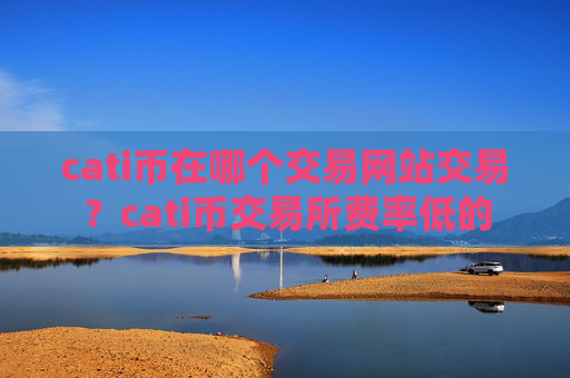 cati币在哪个交易网站交易？cati币交易所费率低的