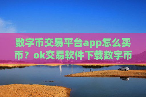 数字币交易平台app怎么买币？ok交易软件下载数字币红包