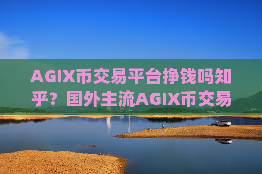 AGIX币交易平台挣钱吗知乎？国外主流AGIX币交易所app下载