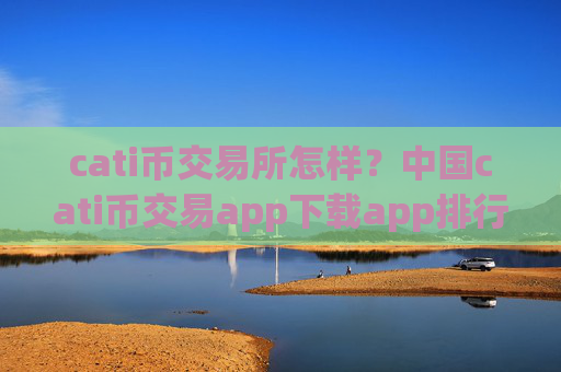 cati币交易所怎样？中国cati币交易app下载app排行