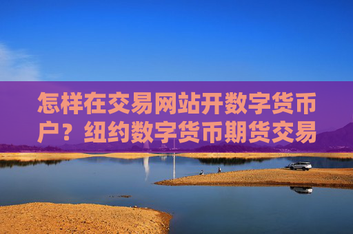 怎样在交易网站开数字货币户？纽约数字货币期货交易软件
