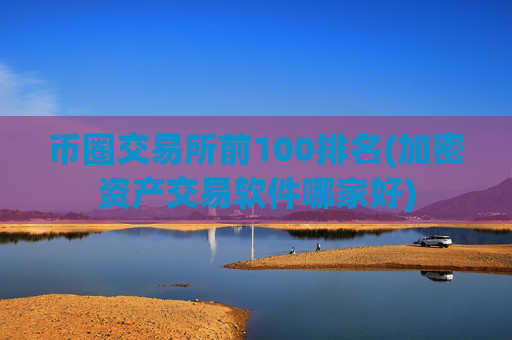 币圈交易所前100排名(加密资产交易软件哪家好)