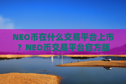NEO币在什么交易平台上市?NEO币交易平台官方版