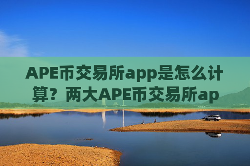 APE币交易所app是怎么计算？两大APE币交易所app下载