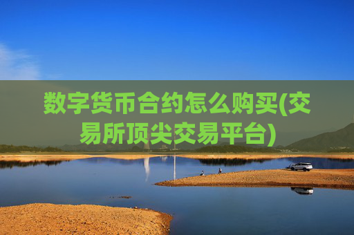 数字货币合约怎么购买(交易所顶尖交易平台)