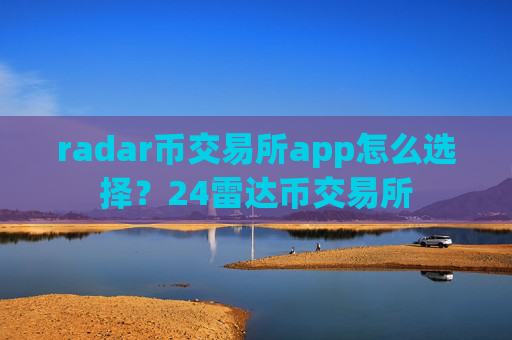 radar币交易所app怎么选择？24雷达币交易所