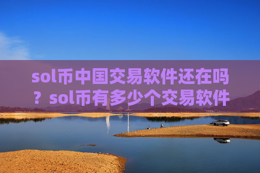 sol币中国交易软件还在吗？sol币有多少个交易软件下载
