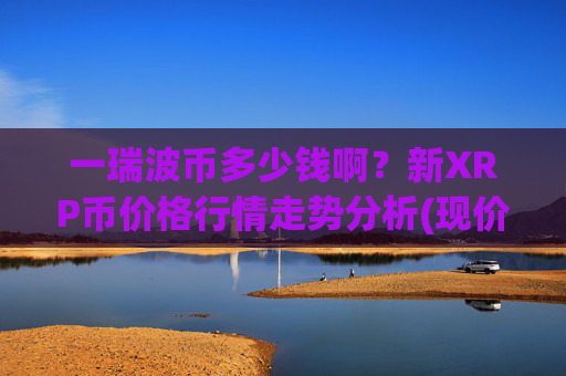 一瑞波币多少钱啊？新XRP币价格行情走势分析(现价16.1374元)