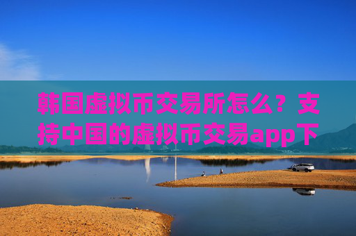 韩国虚拟币交易所怎么?支持中国的虚拟币交易app下载