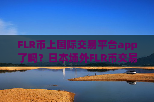 FLR币上国际交易平台app了吗？日本场外FLR币交易网站