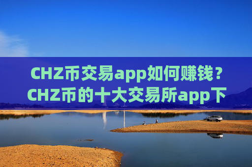 CHZ币交易app如何赚钱？CHZ币的十大交易所app下载排名