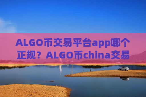 ALGO币交易平台app哪个正规？ALGO币china交易平台app0几年的网页