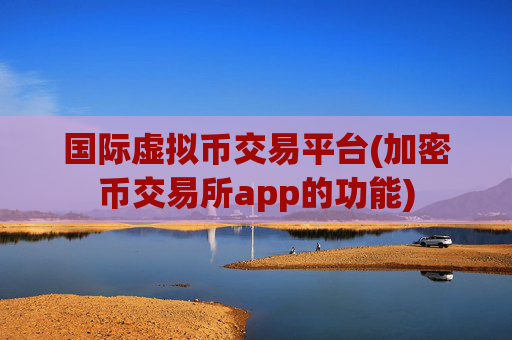 国际虚拟币交易平台(加密币交易所app的功能)