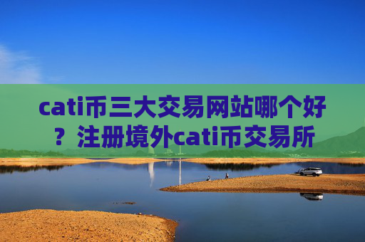 cati币三大交易网站哪个好？注册境外cati币交易所