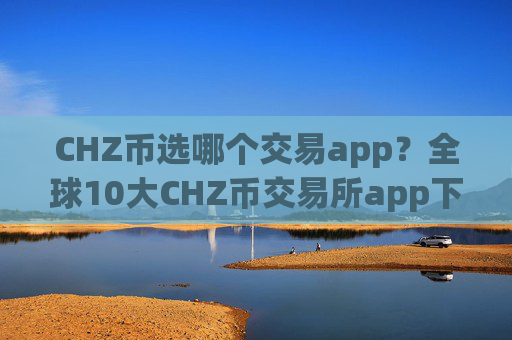 CHZ币选哪个交易app？全球10大CHZ币交易所app下载