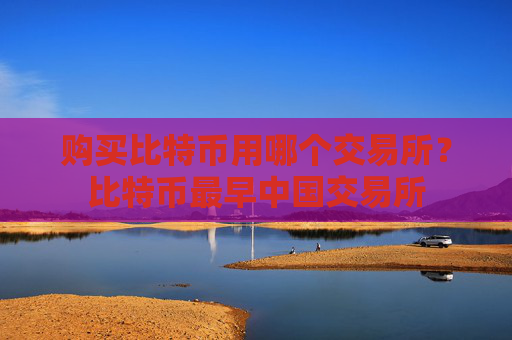 购买比特币用哪个交易所？比特币最早中国交易所