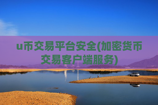 u币交易平台安全(加密货币交易客户端服务)