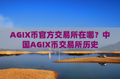 AGIX币官方交易所在哪？中国AGIX币交易所历史