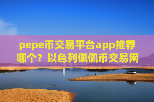 pepe币交易平台app推荐哪个？以色列佩佩币交易网站