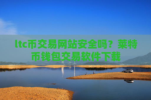 ltc币交易网站安全吗？莱特币钱包交易软件下载