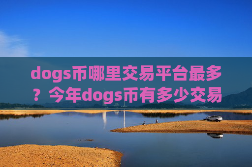 dogs币哪里交易平台最多？今年dogs币有多少交易平台app