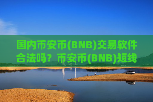国内币安币(BNB)交易软件合法吗？币安币(BNB)短线交易所