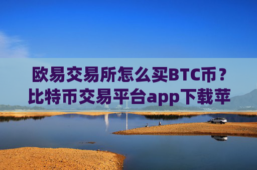 欧易交易所怎么买BTC币？比特币交易平台app下载苹果