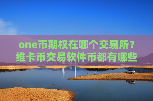 one币期权在哪个交易所？维卡币交易软件币都有哪些