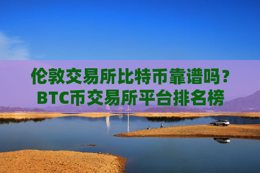 伦敦交易所比特币靠谱吗？BTC币交易所平台排名榜