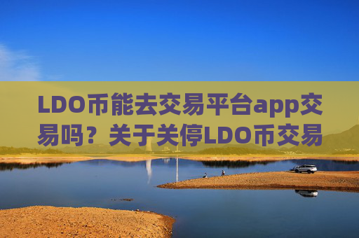 LDO币能去交易平台app交易吗？关于关停LDO币交易app