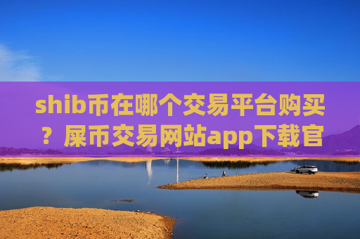 shib币在哪个交易平台购买？屎币交易网站app下载官网下载