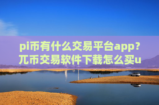 pi币有什么交易平台app？兀币交易软件下载怎么买u