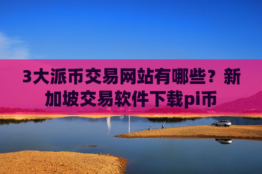 3大派币交易网站有哪些？新加坡交易软件下载pi币