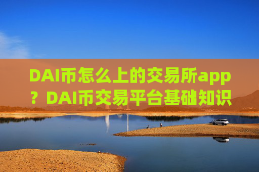 DAI币怎么上的交易所app？DAI币交易平台基础知识