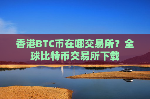香港BTC币在哪交易所？全球比特币交易所下载