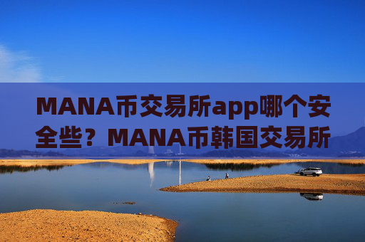 MANA币交易所app哪个安全些？MANA币韩国交易所app下载有那些