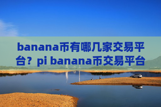banana币有哪几家交易平台？pi banana币交易平台app