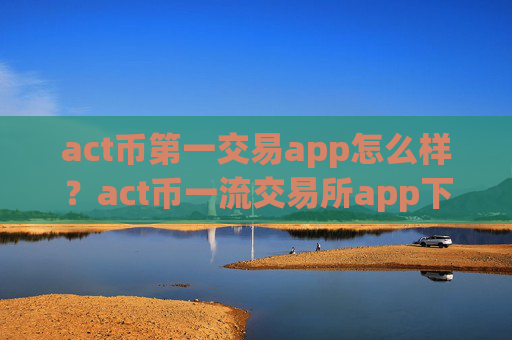 act币第一交易app怎么样？act币一流交易所app下载有那些