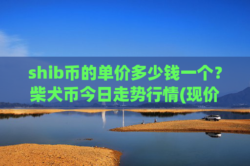 shib币的单价多少钱一个？柴犬币今日走势行情(现价0.00022834元)