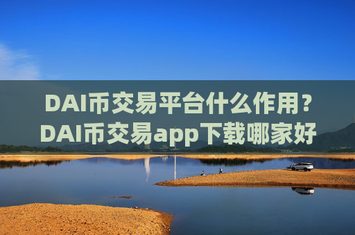 DAI币交易平台什么作用？DAI币交易app下载哪家好