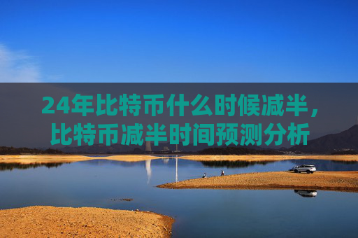 24年比特币什么时候减半，比特币减半时间预测分析