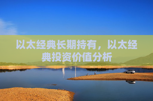 以太经典长期持有，以太经典投资价值分析