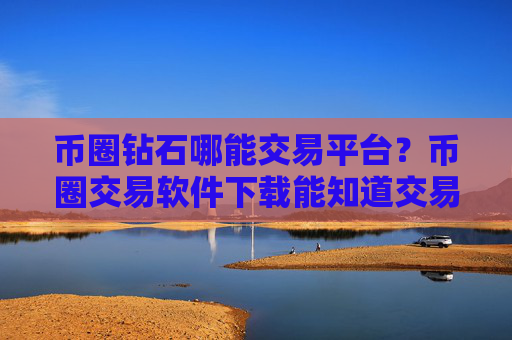 币圈钻石哪能交易平台？币圈交易软件下载能知道交易双方