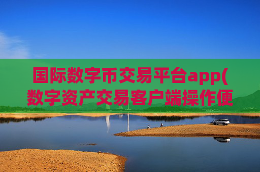 国际数字币交易平台app(数字资产交易客户端操作便捷)