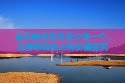 最早的比特币多少钱一个，比特币诞生之初价值探究