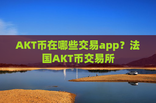AKT币在哪些交易app？法国AKT币交易所