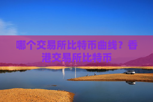 哪个交易所比特币曲线？香港交易所比特币