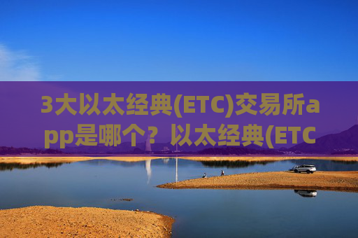 3大以太经典(ETC)交易所app是哪个？以太经典(ETC)国际交易软件地址