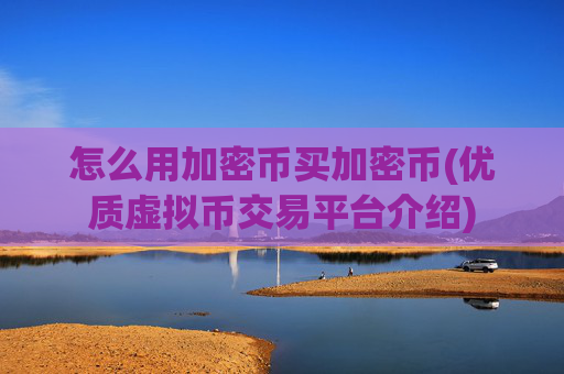怎么用加密币买加密币(优质虚拟币交易平台介绍)