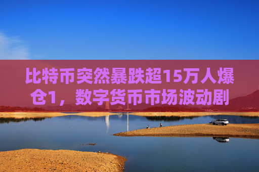 比特币突然暴跌超15万人爆仓1，数字货币市场波动剧烈 投资者面临巨大风险